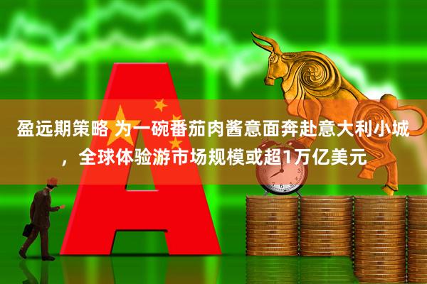 盈远期策略 为一碗番茄肉酱意面奔赴意大利小城，全球体验游市场规模或超1万亿美元