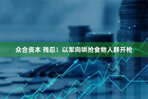 众合资本 残忍！以军向哄抢食物人群开枪
