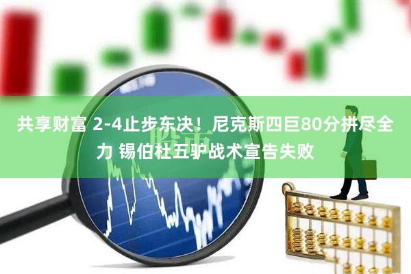 共享财富 2-4止步东决！尼克斯四巨80分拼尽全力 锡伯杜五驴战术宣告失败