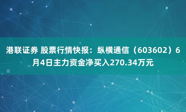 港联证券 股票行情快报：纵横通信（603602）6月4日主力资金净买入270.34万元
