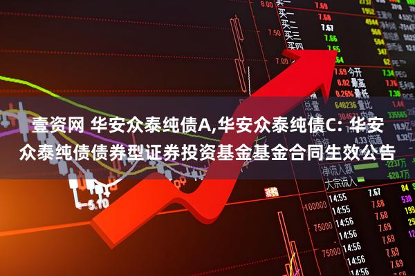 壹资网 华安众泰纯债A,华安众泰纯债C: 华安众泰纯债债券型证券投资基金基金合同生效公告