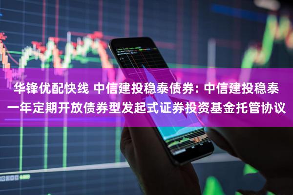 华锋优配快线 中信建投稳泰债券: 中信建投稳泰一年定期开放债券型发起式证券投资基金托管协议