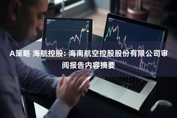 A策略 海航控股: 海南航空控股股份有限公司审阅报告内容摘要