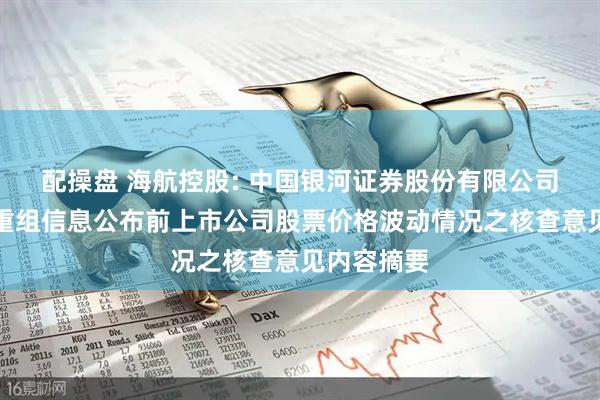 配操盘 海航控股: 中国银河证券股份有限公司关于本次重组信息公布前上市公司股票价格波动情况之核查意见内容摘要