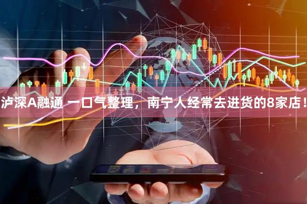 泸深A融通 一口气整理，南宁人经常去进货的8家店！