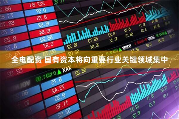 全电配资 国有资本将向重要行业关键领域集中