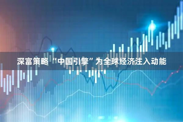 深富策略 “中国引擎”为全球经济注入动能