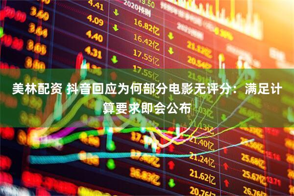 美林配资 抖音回应为何部分电影无评分：满足计算要求即会公布