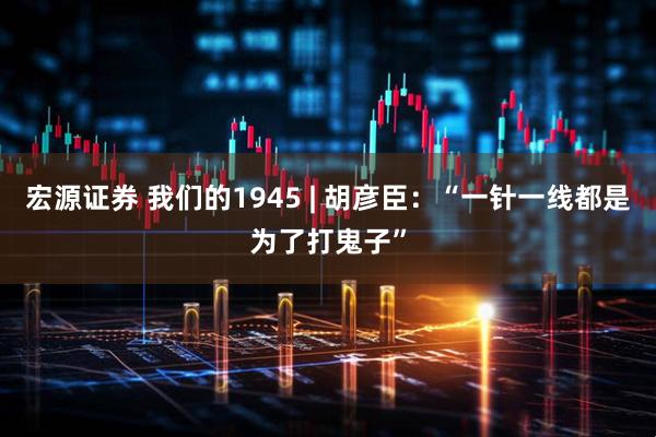 宏源证券 我们的1945 | 胡彦臣：“一针一线都是为了打鬼子”