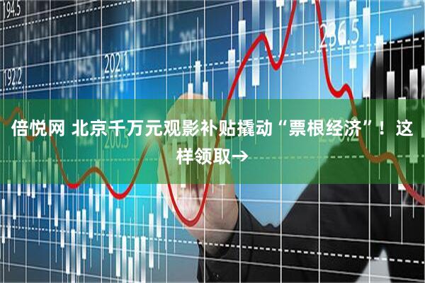 倍悦网 北京千万元观影补贴撬动“票根经济”！这样领取→