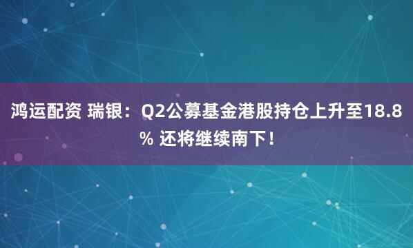 鸿运配资 瑞银：Q2公募基金港股持仓上升至18.8% 还将继续南下！
