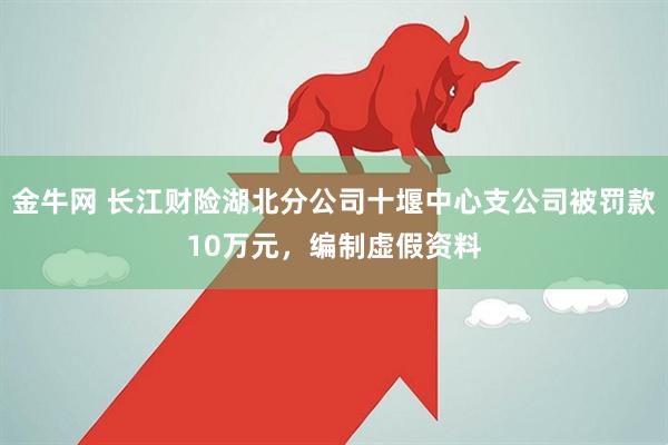 金牛网 长江财险湖北分公司十堰中心支公司被罚款10万元，编制虚假资料