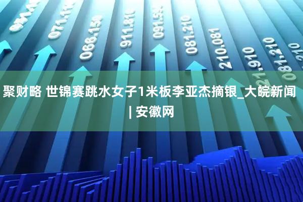 聚财略 世锦赛跳水女子1米板李亚杰摘银_大皖新闻 | 安徽网