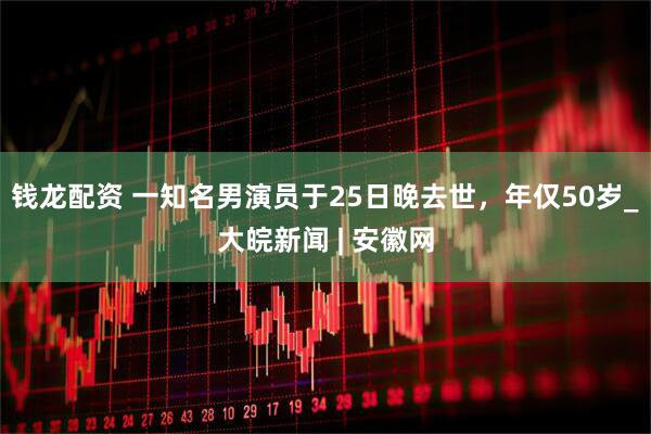 钱龙配资 一知名男演员于25日晚去世，年仅50岁_大皖新闻 | 安徽网