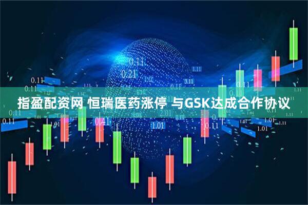 指盈配资网 恒瑞医药涨停 与GSK达成合作协议