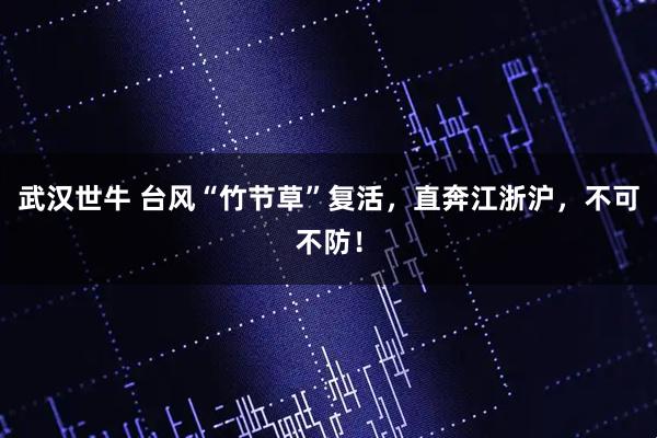 武汉世牛 台风“竹节草”复活，直奔江浙沪，不可不防！