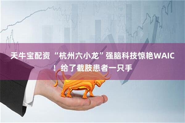天牛宝配资 “杭州六小龙”强脑科技惊艳WAIC！给了截肢患者一只手