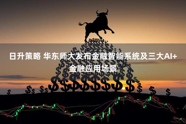 日升策略 华东师大发布金融智能系统及三大AI+金融应用场景