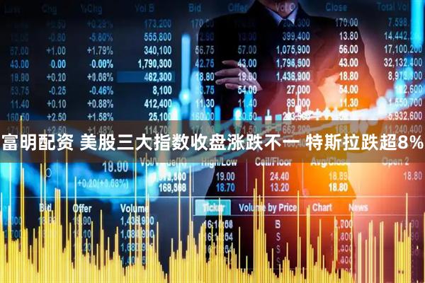 富明配资 美股三大指数收盘涨跌不一 特斯拉跌超8%