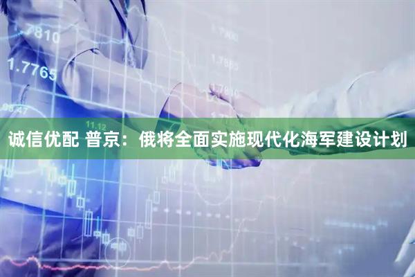 诚信优配 普京：俄将全面实施现代化海军建设计划