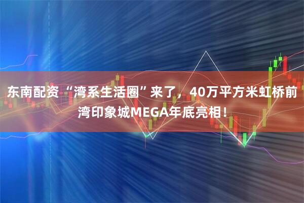 东南配资 “湾系生活圈”来了，40万平方米虹桥前湾印象城MEGA年底亮相！