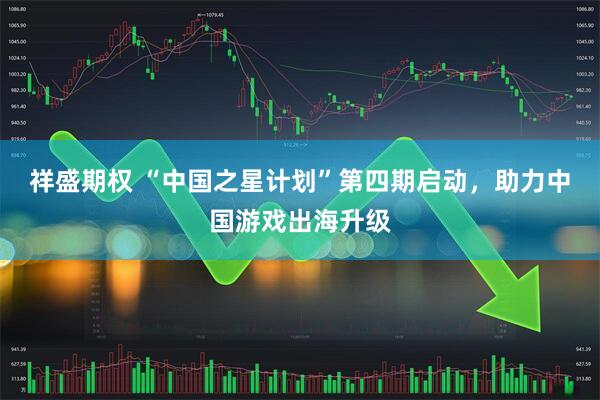 祥盛期权 “中国之星计划”第四期启动，助力中国游戏出海升级