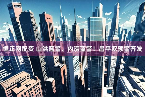 恒正网配资 山洪蓝警、内涝蓝警！昌平双预警齐发
