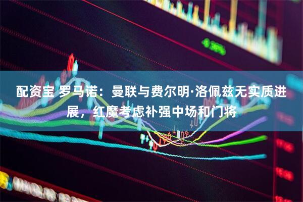 配资宝 罗马诺：曼联与费尔明·洛佩兹无实质进展，红魔考虑补强中场和门将