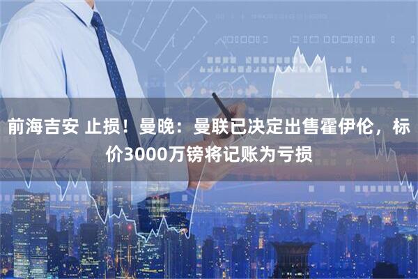 前海吉安 止损！曼晚：曼联已决定出售霍伊伦，标价3000万镑将记账为亏损