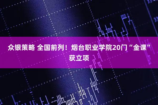 众银策略 全国前列！烟台职业学院20门“金课”获立项