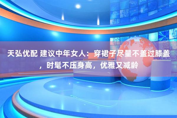天弘优配 建议中年女人：穿裙子尽量不盖过膝盖，时髦不压身高，优雅又减龄