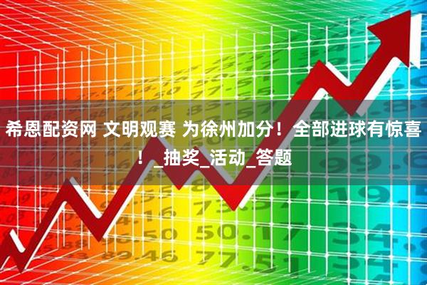 希恩配资网 文明观赛 为徐州加分！全部进球有惊喜！_抽奖_活动_答题