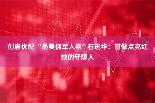 创惠优配 “最美拥军人物”石进华：甘做点亮红烛的守陵人