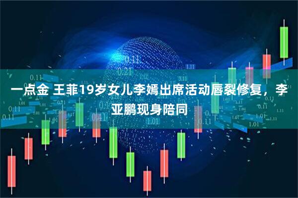 一点金 王菲19岁女儿李嫣出席活动唇裂修复，李亚鹏现身陪同