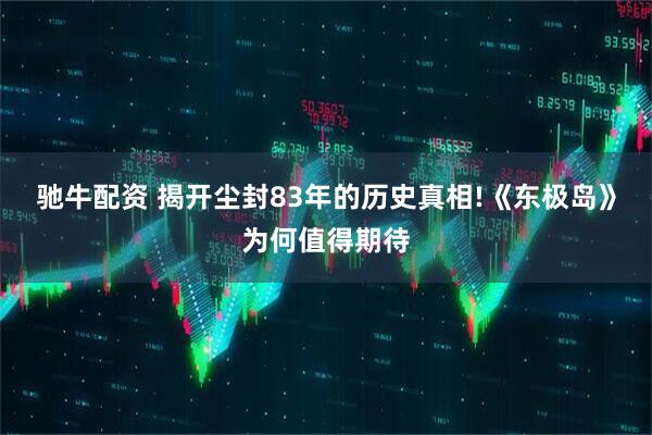驰牛配资 揭开尘封83年的历史真相!《东极岛》为何值得期待