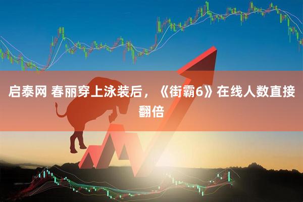 启泰网 春丽穿上泳装后，《街霸6》在线人数直接翻倍