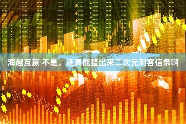 海越互赢 不是，还真能整出来二次元刺客信条啊