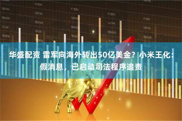 华盛配资 雷军向海外转出50亿美金？小米王化：假消息，已启动司法程序追责