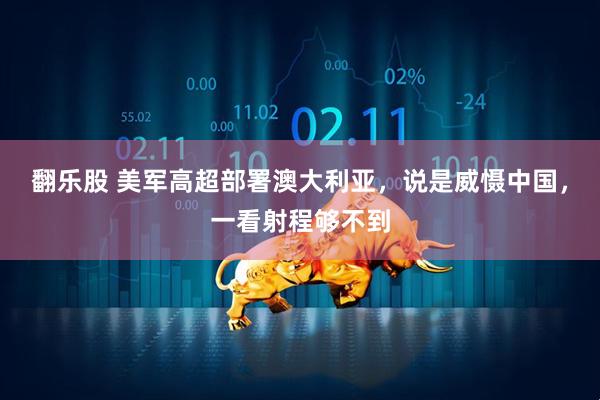 翻乐股 美军高超部署澳大利亚，说是威慑中国，一看射程够不到