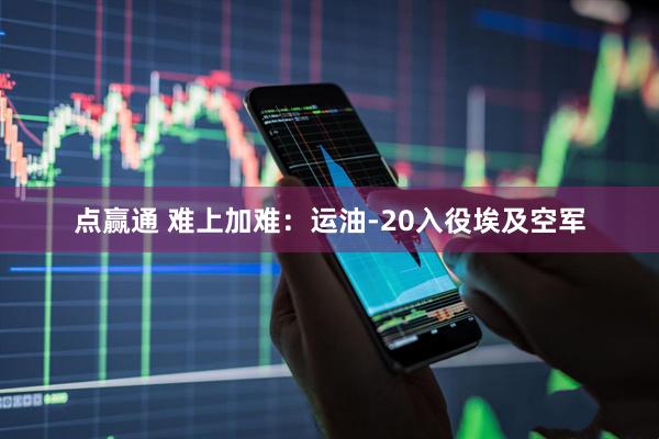 点赢通 难上加难：运油-20入役埃及空军