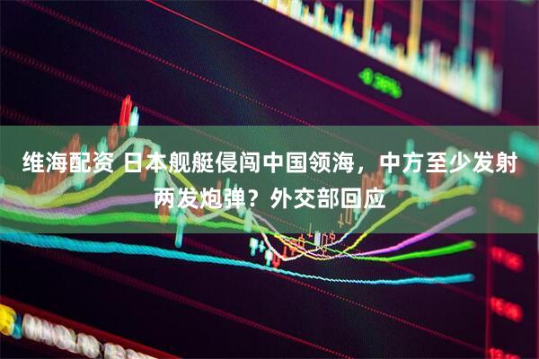 维海配资 日本舰艇侵闯中国领海，中方至少发射两发炮弹？外交部回应