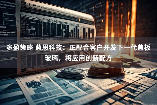 多盈策略 蓝思科技：正配合客户开发下一代盖板玻璃，将应用创新配方