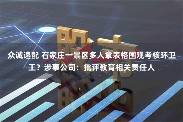 众诚速配 石家庄一景区多人拿表格围观考核环卫工？涉事公司：批评教育相关责任人