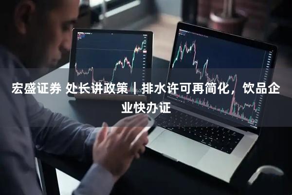 宏盛证券 处长讲政策｜排水许可再简化，饮品企业快办证