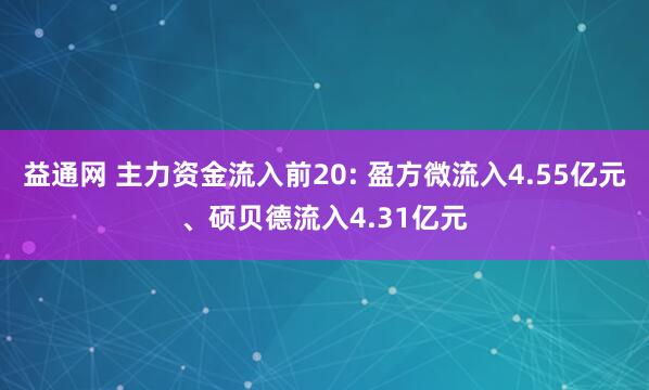 益通网 主力资金流入前20: 盈方微流入4.55亿元、硕贝德流入4.31亿元