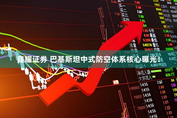 鑫耀证券 巴基斯坦中式防空体系核心曝光！