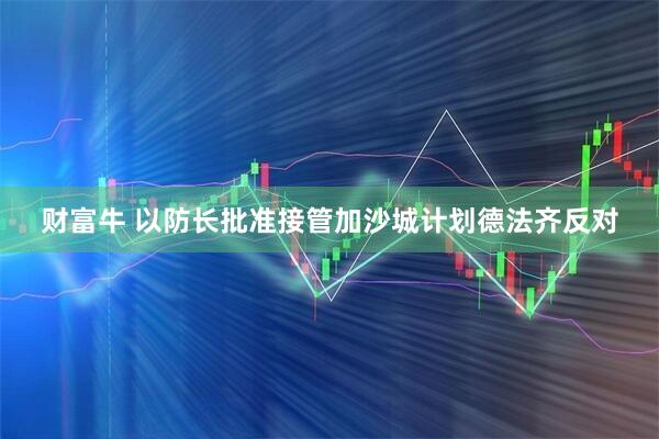 财富牛 以防长批准接管加沙城计划　德法齐反对