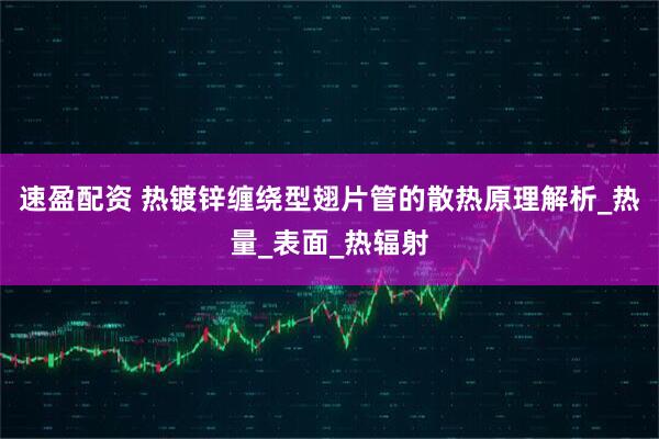 速盈配资 热镀锌缠绕型翅片管的散热原理解析_热量_表面_热辐射
