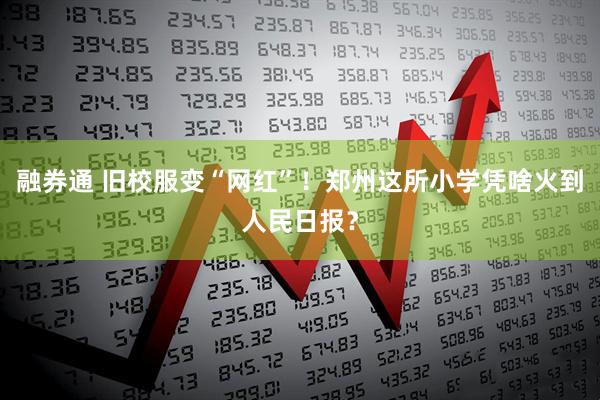 融券通 旧校服变“网红”！郑州这所小学凭啥火到人民日报？