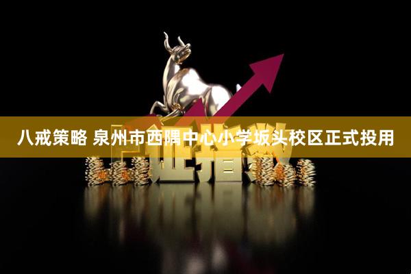 八戒策略 泉州市西隅中心小学坂头校区正式投用